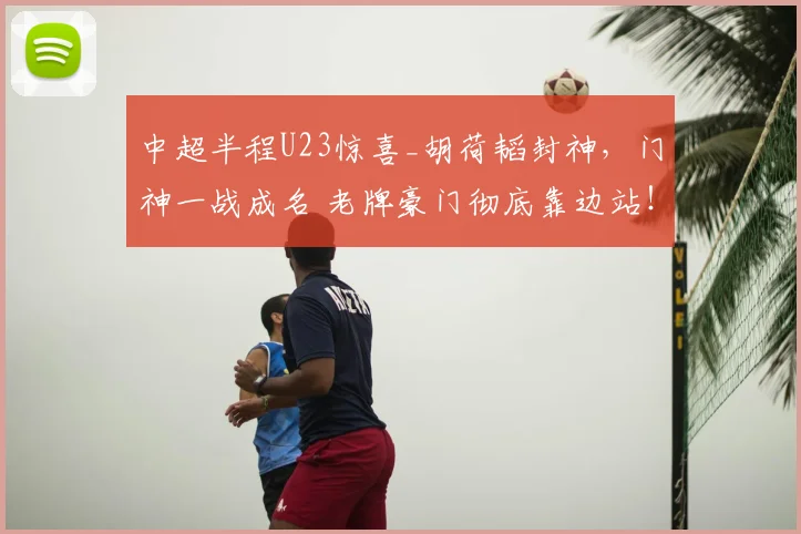 中超半程U23惊喜_胡荷韬封神，门神一战成名 老牌豪门彻底靠边站！