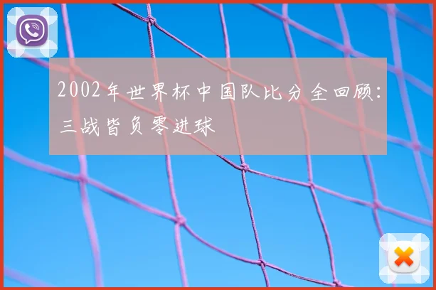 2002年世界杯中国队比分全回顾：三战皆负零进球