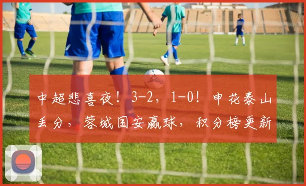 中超悲喜夜！3-2，1-0！申花泰山丢分，蓉城国安赢球，积分榜更新_海港_铁人楠_西海岸