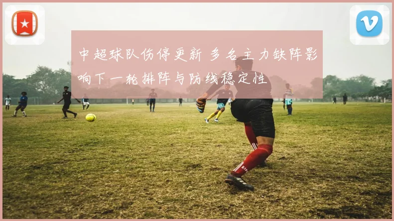 中超球队伤停更新 多名主力缺阵影响下一轮排阵与防线稳定性