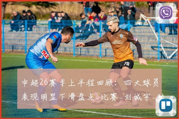 中超26赛季上半程回顾：四大球员表现明显下滑盘点_比赛_刘诚宇_助攻