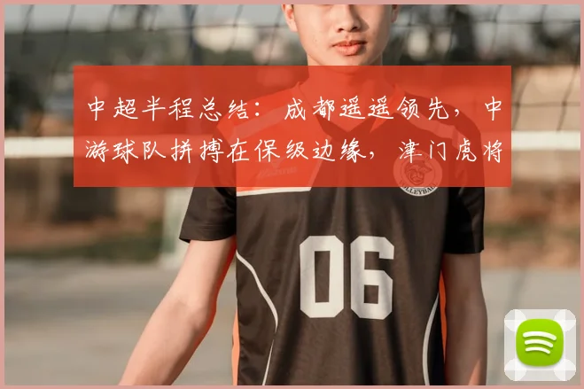 中超半程总结：成都遥遥领先，中游球队拼搏在保级边缘，津门虎将迎来机会_蓉城_比赛_积分榜