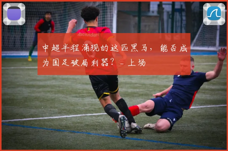 中超半程涌现的这匹黑马，能否成为国足破局利器？_ 上场