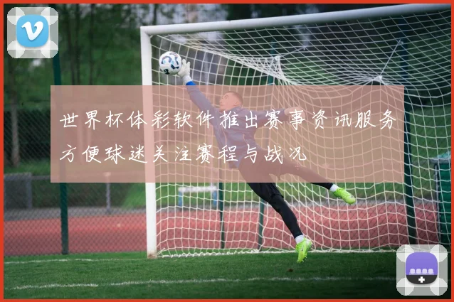 世界杯体彩软件推出赛事资讯服务方便球迷关注赛程与战况