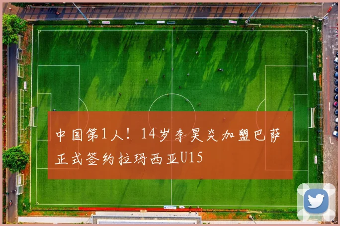 中国第1人！14岁李昊炎加盟巴萨 正式签约拉玛西亚U15