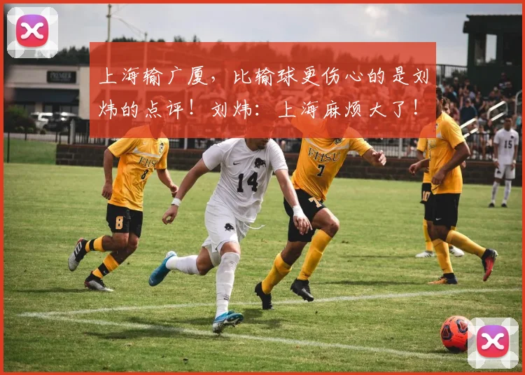 上海输广厦，比输球更伤心的是刘炜的点评！刘炜：上海麻烦大了!