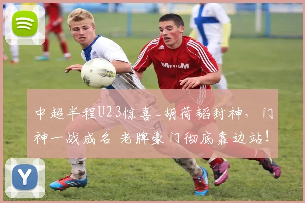 中超半程U23惊喜_胡荷韬封神，门神一战成名 老牌豪门彻底靠边站！