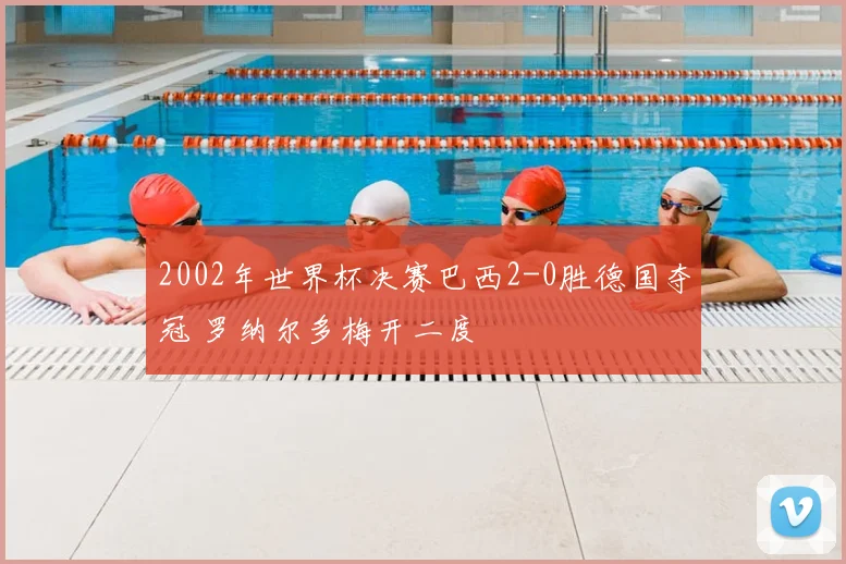 2002年世界杯决赛巴西2-0胜德国夺冠 罗纳尔多梅开二度