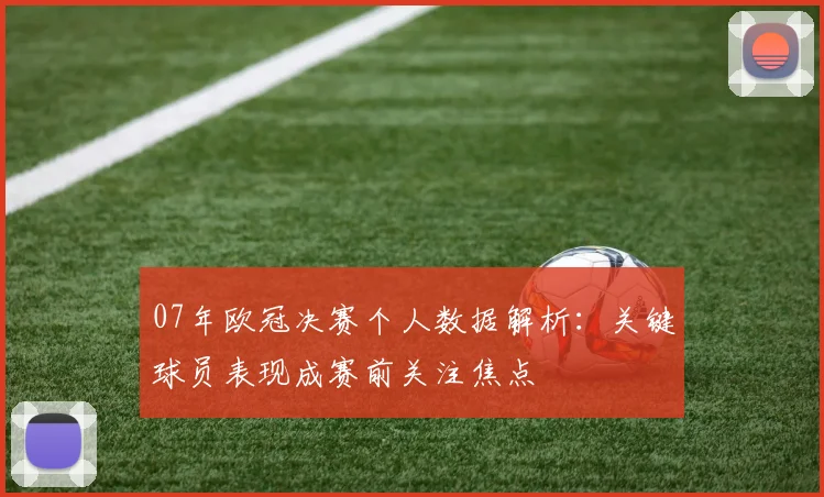 07年欧冠决赛个人数据解析：关键球员表现成赛前关注焦点