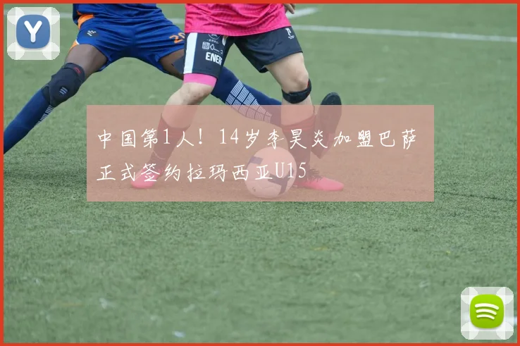 中国第1人！14岁李昊炎加盟巴萨 正式签约拉玛西亚U15