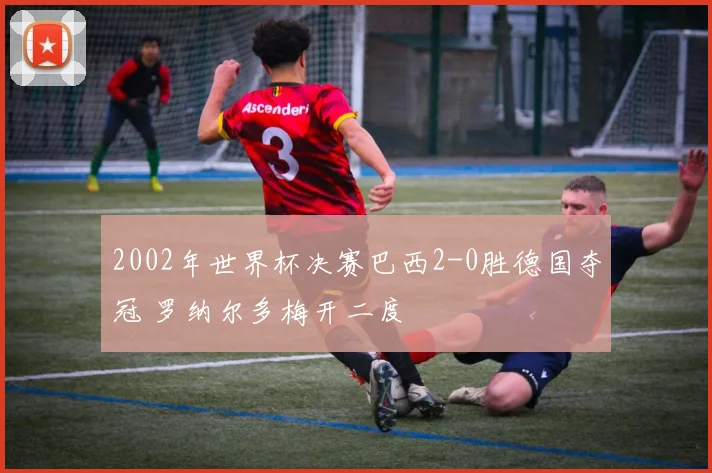 2002年世界杯决赛巴西2-0胜德国夺冠 罗纳尔多梅开二度