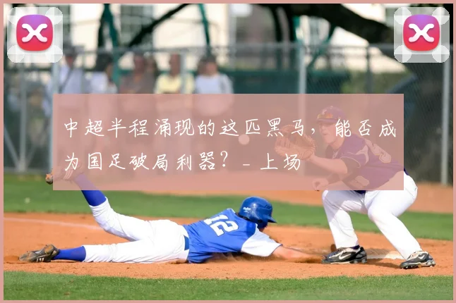 中超半程涌现的这匹黑马,能否成为国足破局利器?_ 上场