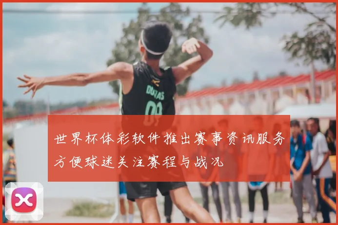世界杯体彩软件推出赛事资讯服务方便球迷关注赛程与战况