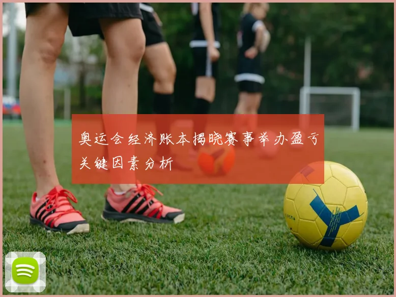 奥运会经济账本揭晓赛事举办盈亏关键因素分析