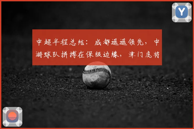 中超半程总结：成都遥遥领先，中游球队拼搏在保级边缘，津门虎将迎来机会_蓉城_比赛_积分榜