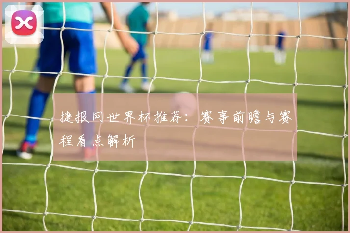捷报网世界杯推荐：赛事前瞻与赛程看点解析