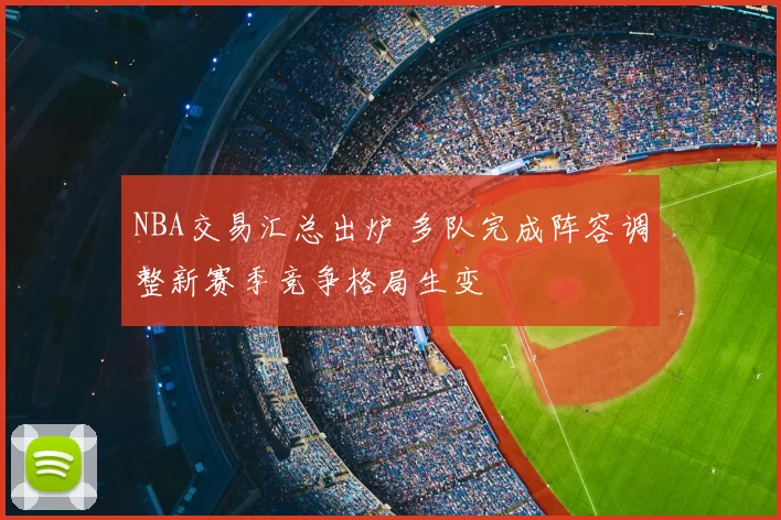 NBA交易汇总出炉 多队完成阵容调整新赛季竞争格局生变
