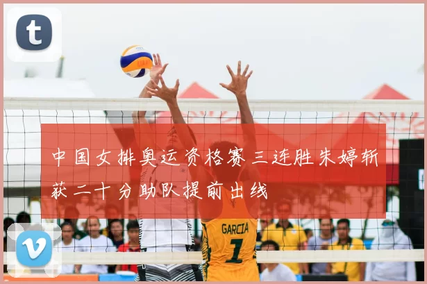 中国女排奥运资格赛三连胜朱婷斩获二十分助队提前出线
