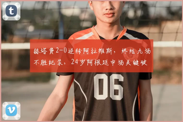 赫塔费2-0逆转阿拉维斯，终结九场不胜纪录，24岁阿根廷中场关键破门_比赛_胜绩_双方