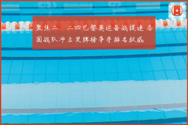 聚焦二〇二四巴黎奥运备战提速 各国战队冲击奖牌榜争夺排名权威