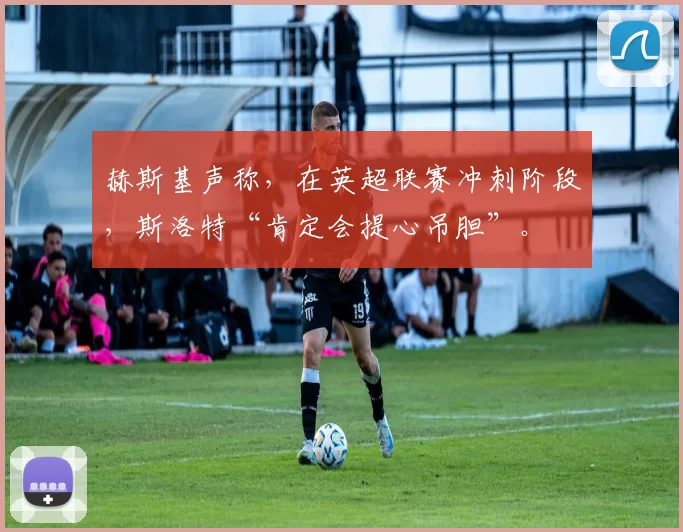 赫斯基声称，在英超联赛冲刺阶段，斯洛特“肯定会提心吊胆”。