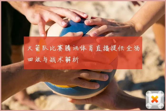 火箭队比赛腾讯体育直播提供全场回放与战术解析
