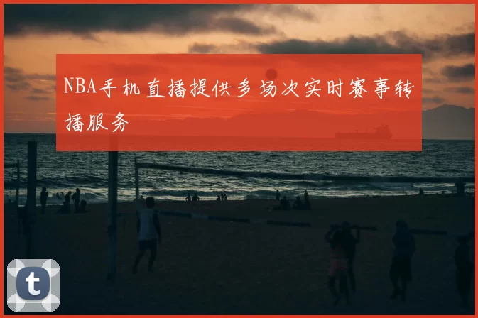 NBA手机直播提供多场次实时赛事转播服务