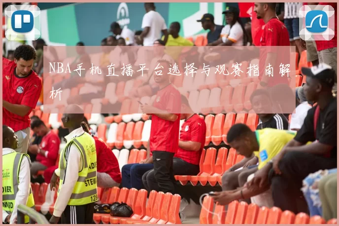 NBA手机直播平台选择与观赛指南解析
