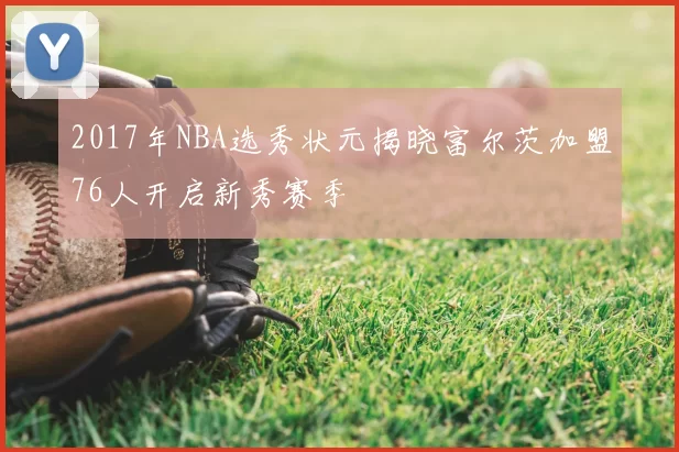 2017年NBA选秀状元揭晓富尔茨加盟76人开启新秀赛季