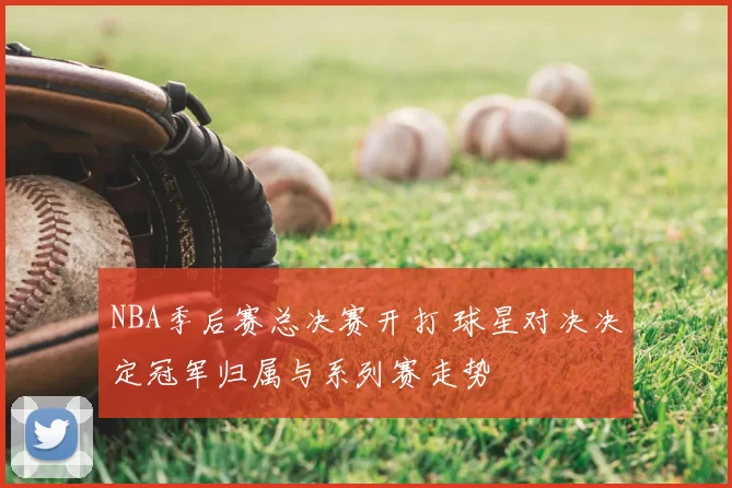 NBA季后赛总决赛开打 球星对决决定冠军归属与系列赛走势