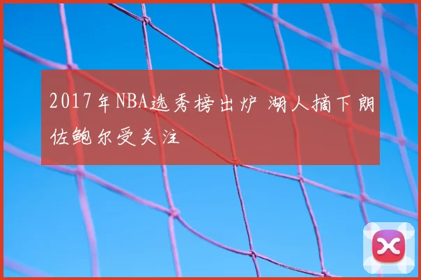2017年NBA选秀榜出炉 湖人摘下朗佐鲍尔受关注