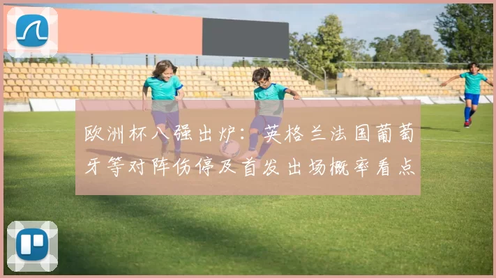 欧洲杯八强出炉:英格兰法国葡萄牙等对阵伤停及首发出场概率看点