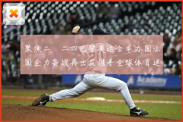 聚焦二〇二四巴黎奥运会举办国法国全力备战再出发携手全球体育迷共迎